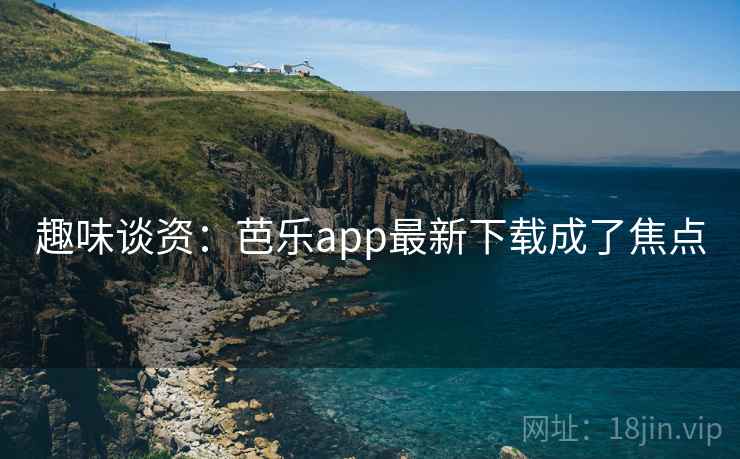 趣味谈资：芭乐app最新下载成了焦点