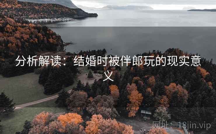 分析解读：结婚时被伴郎玩的现实意义
