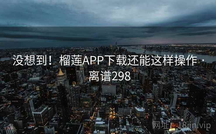 没想到！榴莲APP下载还能这样操作 · 离谱298
