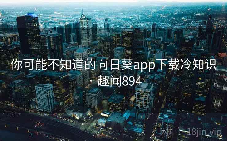 你可能不知道的向日葵app下载冷知识 · 趣闻894