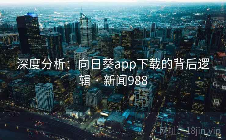 深度分析：向日葵app下载的背后逻辑 · 新闻988