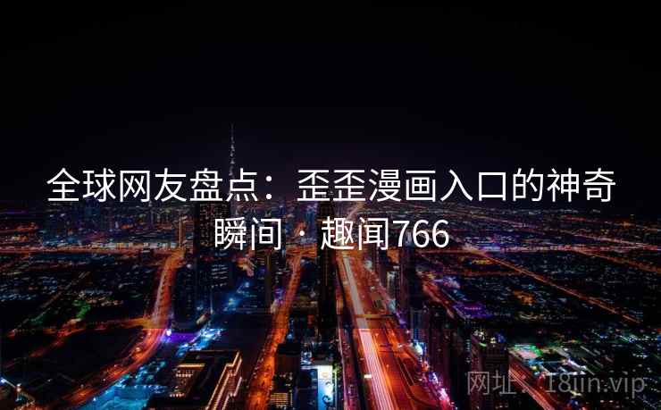 全球网友盘点：歪歪漫画入口的神奇瞬间 · 趣闻766