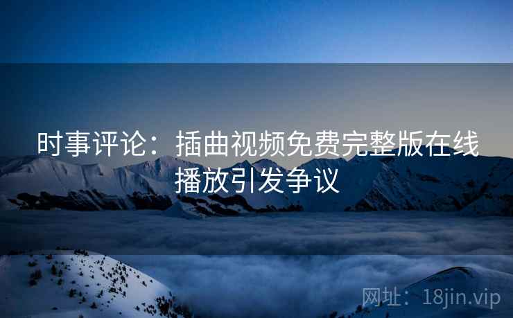 时事评论:插曲视频免费完整版在线播放引发争议