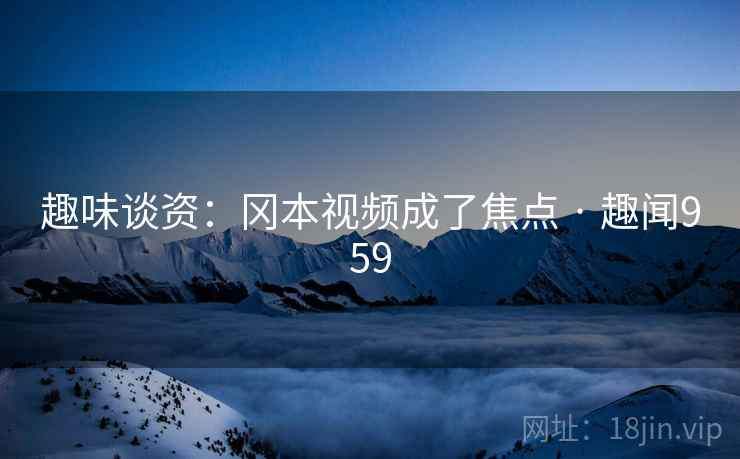 趣味谈资：冈本视频成了焦点 · 趣闻959