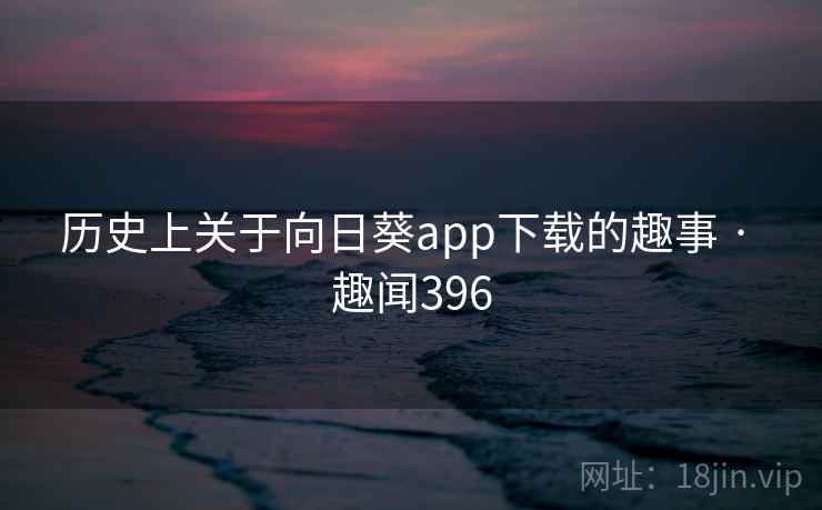 历史上关于向日葵app下载的趣事 · 趣闻396