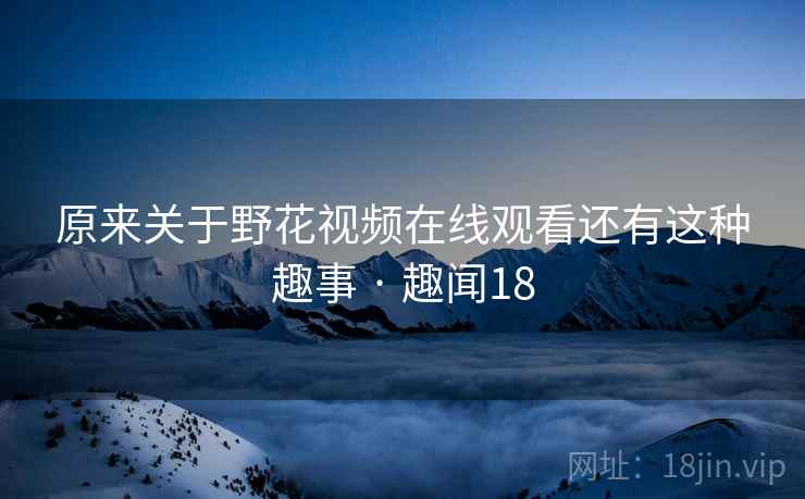 原来关于野花视频在线观看还有这种趣事 · 趣闻18