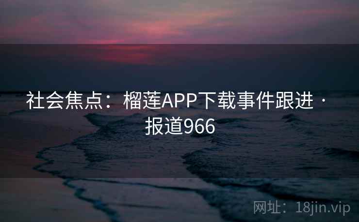 社会焦点：榴莲APP下载事件跟进 · 报道966