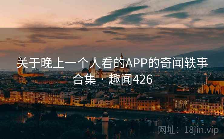 关于晚上一个人看的APP的奇闻轶事合集 · 趣闻426