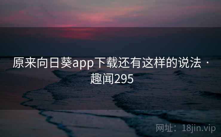 原来向日葵app下载还有这样的说法 · 趣闻295