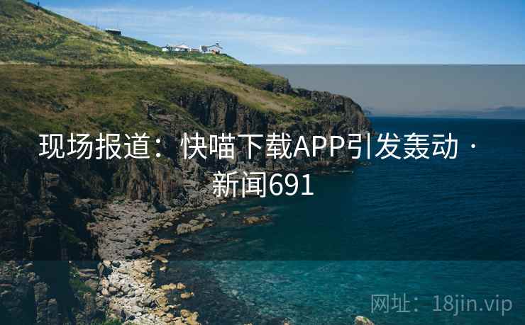 现场报道:快喵下载APP引发轰动 · 新闻691