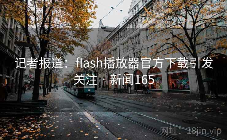 记者报道：flash播放器官方下载引发关注 · 新闻165