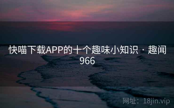 快喵下载APP的十个趣味小知识 · 趣闻966