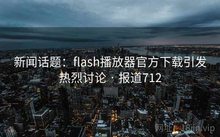 新闻话题：flash播放器官方下载引发热烈讨论 · 报道712