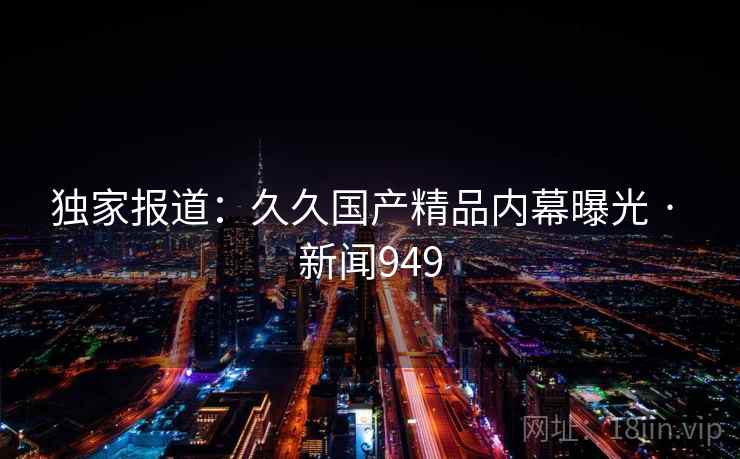 独家报道：久久国产精品内幕曝光 · 新闻949
