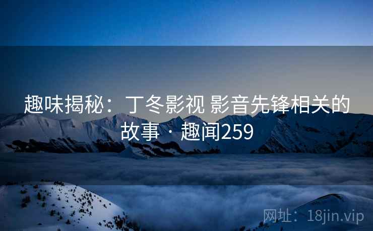 趣味揭秘：丁冬影视 影音先锋相关的故事 · 趣闻259