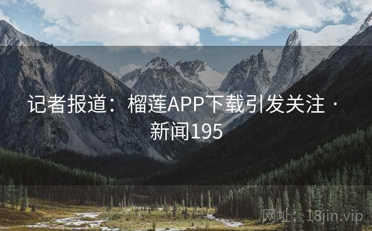 记者报道：榴莲APP下载引发关注 · 新闻195