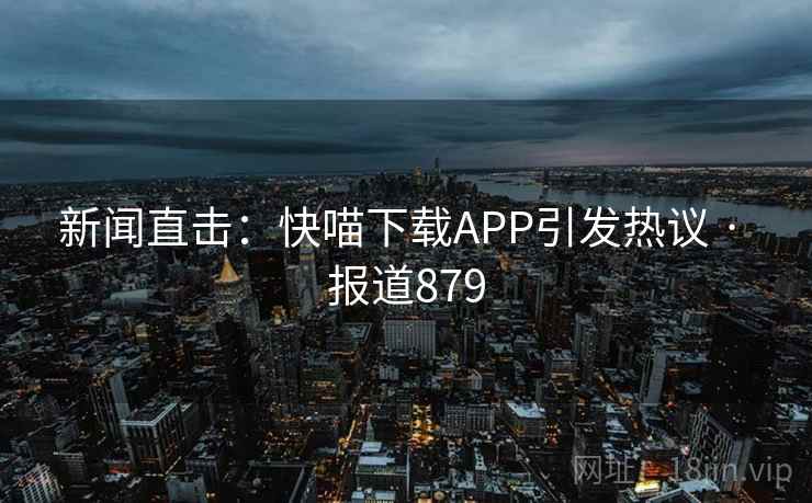 新闻直击:快喵下载APP引发热议 · 报道879
