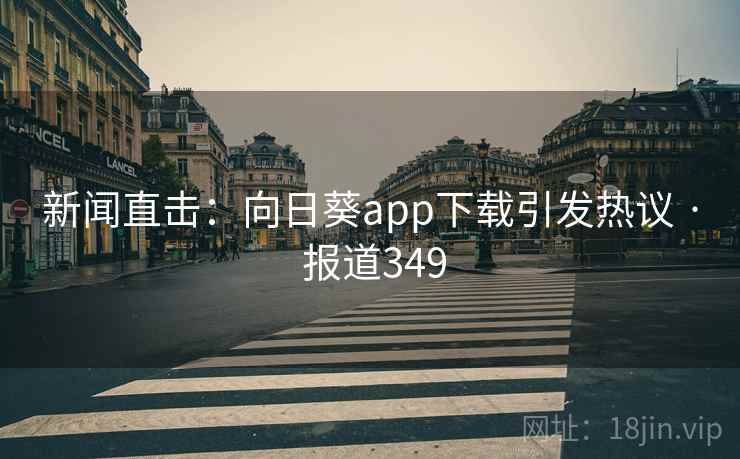 新闻直击：向日葵app下载引发热议 · 报道349