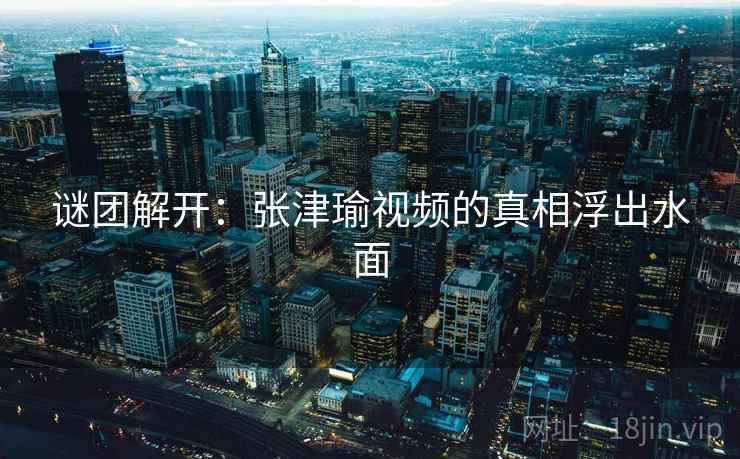 谜团解开:张津瑜视频的真相浮出水面