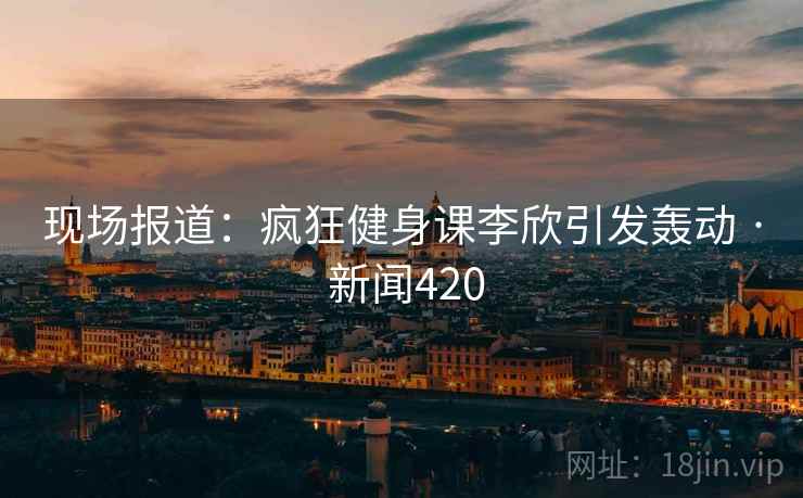 现场报道：疯狂健身课李欣引发轰动 · 新闻420