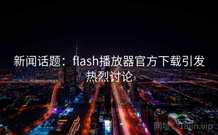 新闻话题：flash播放器官方下载引发热烈讨论