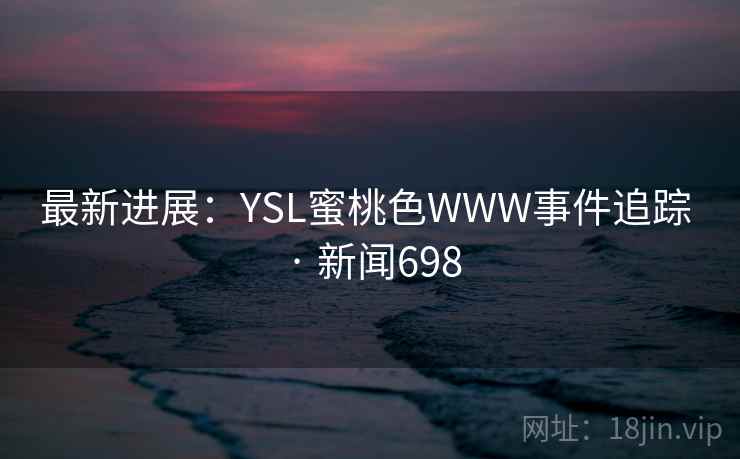 最新进展：YSL蜜桃色WWW事件追踪 · 新闻698