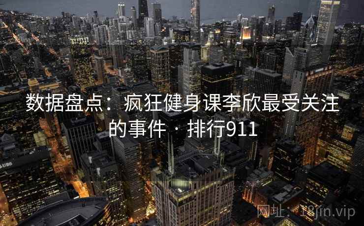 数据盘点：疯狂健身课李欣最受关注的事件 · 排行911